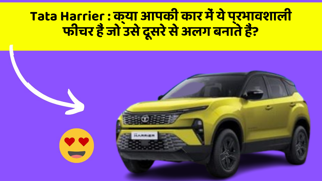 Tata Harrier: क्या आपकी कार में ये प्रभावशाली फीचर हैं जो उसे दूसरे से अलग बनाते हैं?