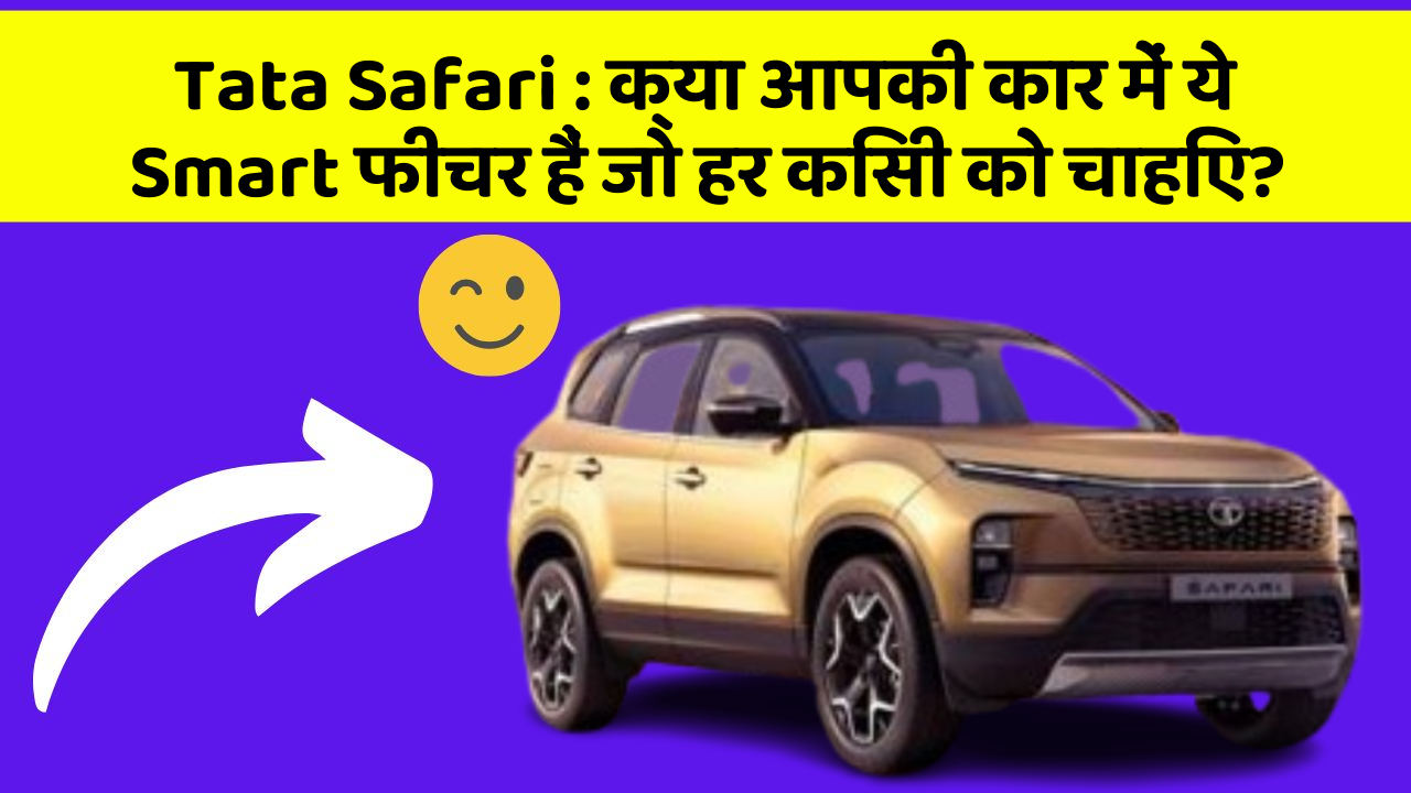 Tata Safari: क्या आपकी कार में ये Smart फीचर हैं जो हर किसी को चाहिए?