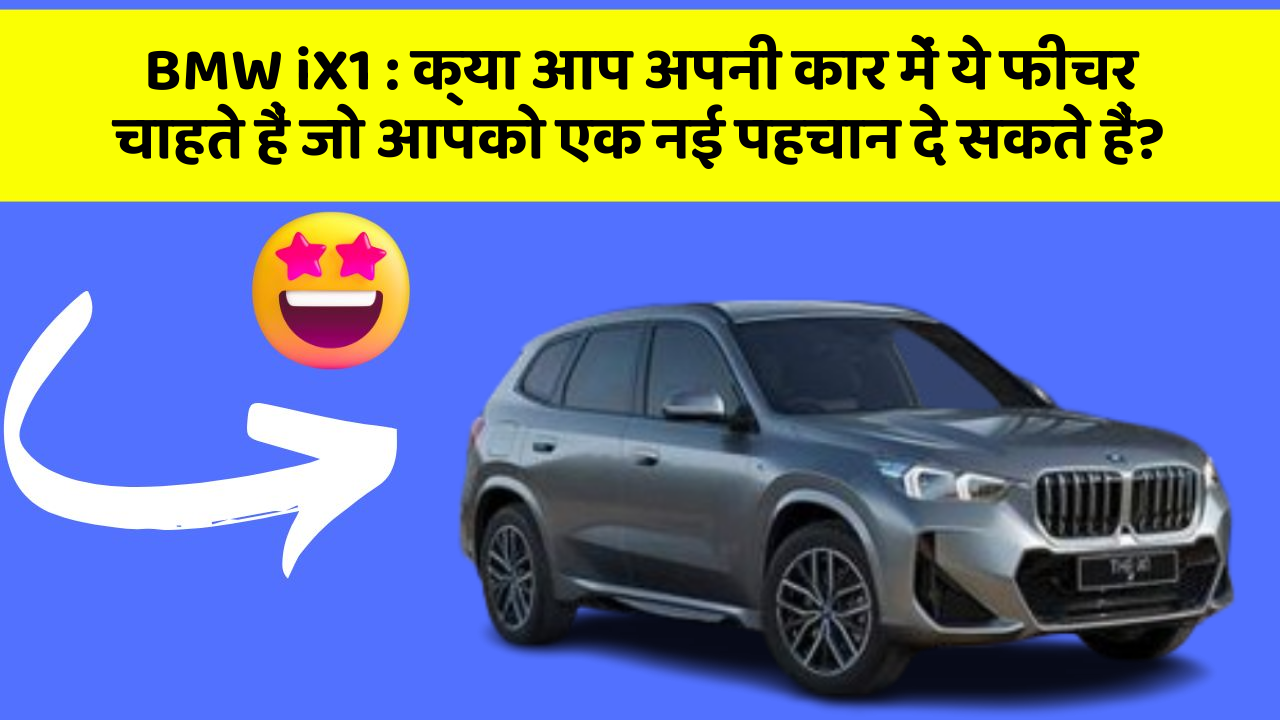 BMW iX1: क्या आप अपनी कार में ये फीचर चाहते हैं जो आपको एक नई पहचान दे सकते हैं?