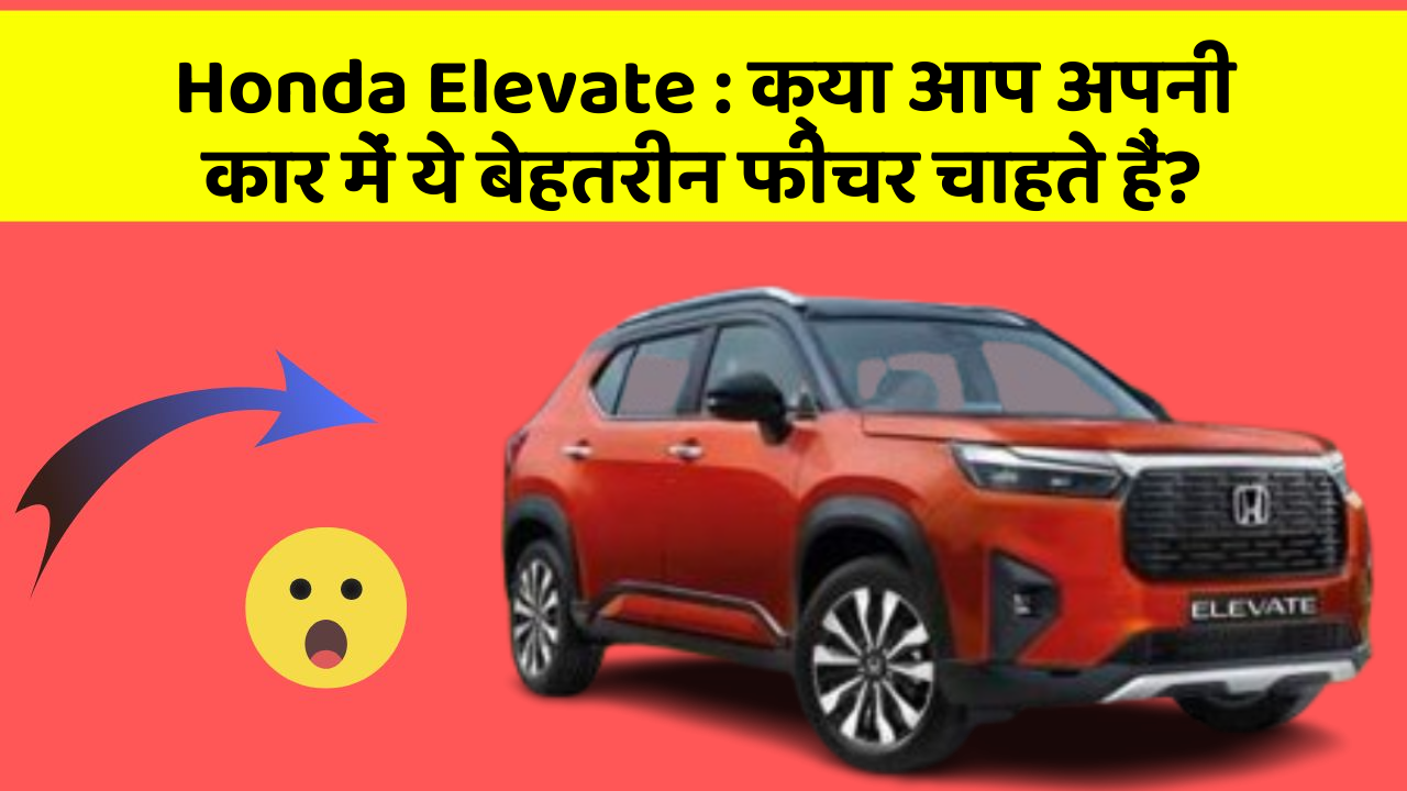 Honda Elevate: क्या आप अपनी कार में ये बेहतरीन फीचर चाहते हैं?