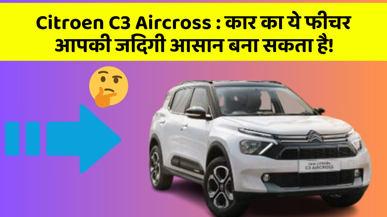 Citroen C3 Aircross : कार का ये फीचर आपकी जिंदगी आसान बना सकता है!