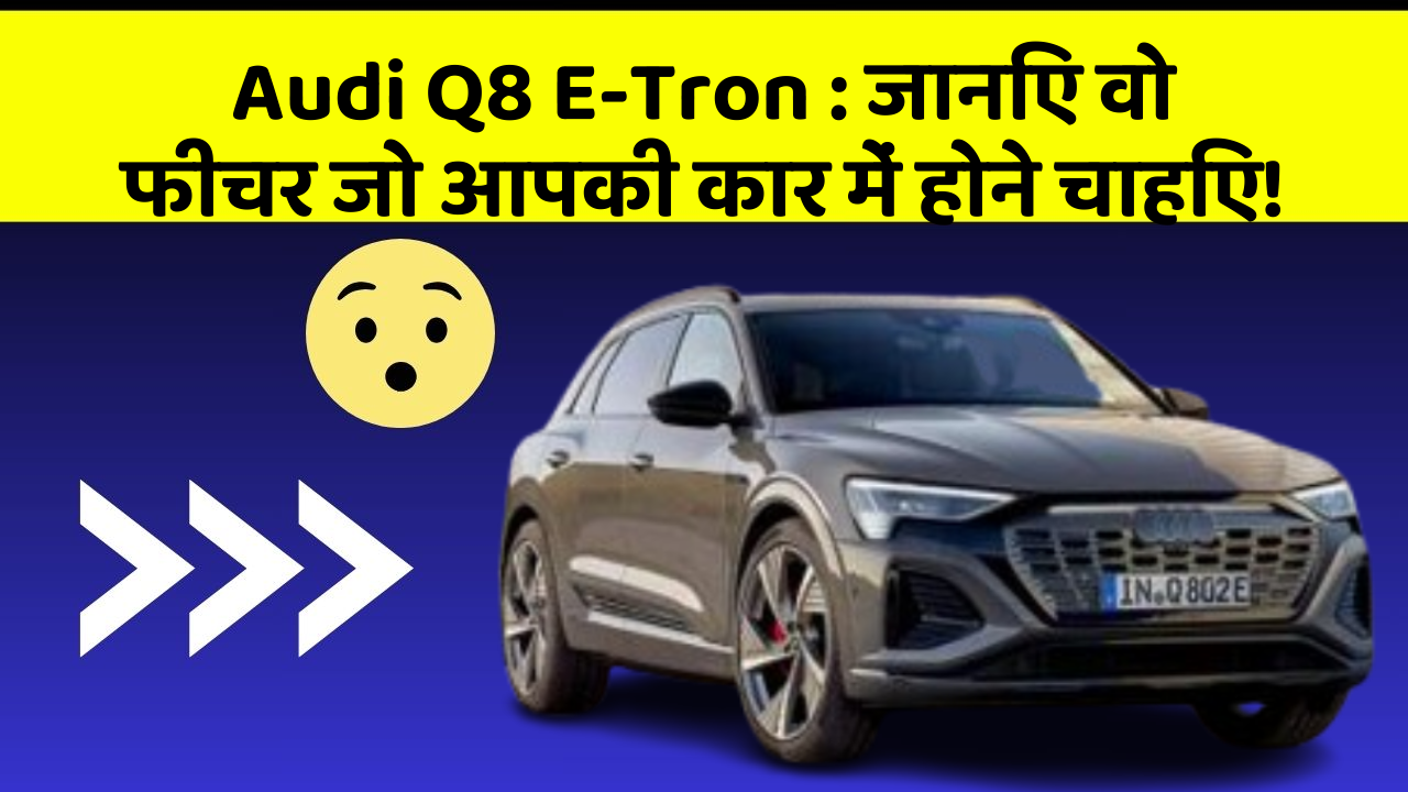 Audi Q8 E-Tron: जानिए वो फीचर जो आपकी कार में होने चाहिए!
