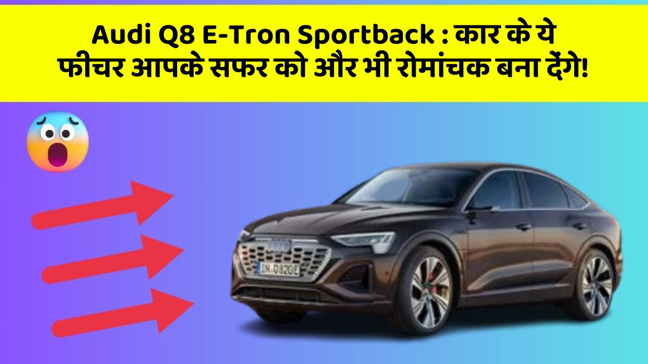 Audi Q8 E-Tron Sportback: कार के ये फीचर आपके सफर को और भी रोमांचक बना देंगे!