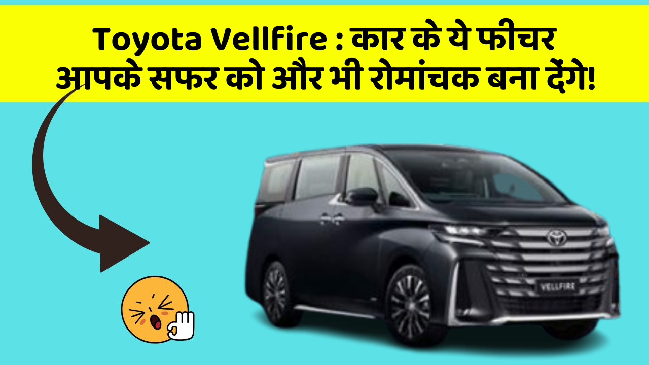 Toyota Vellfire : कार के ये फीचर आपके सफर को और भी रोमांचक बना देंगे!