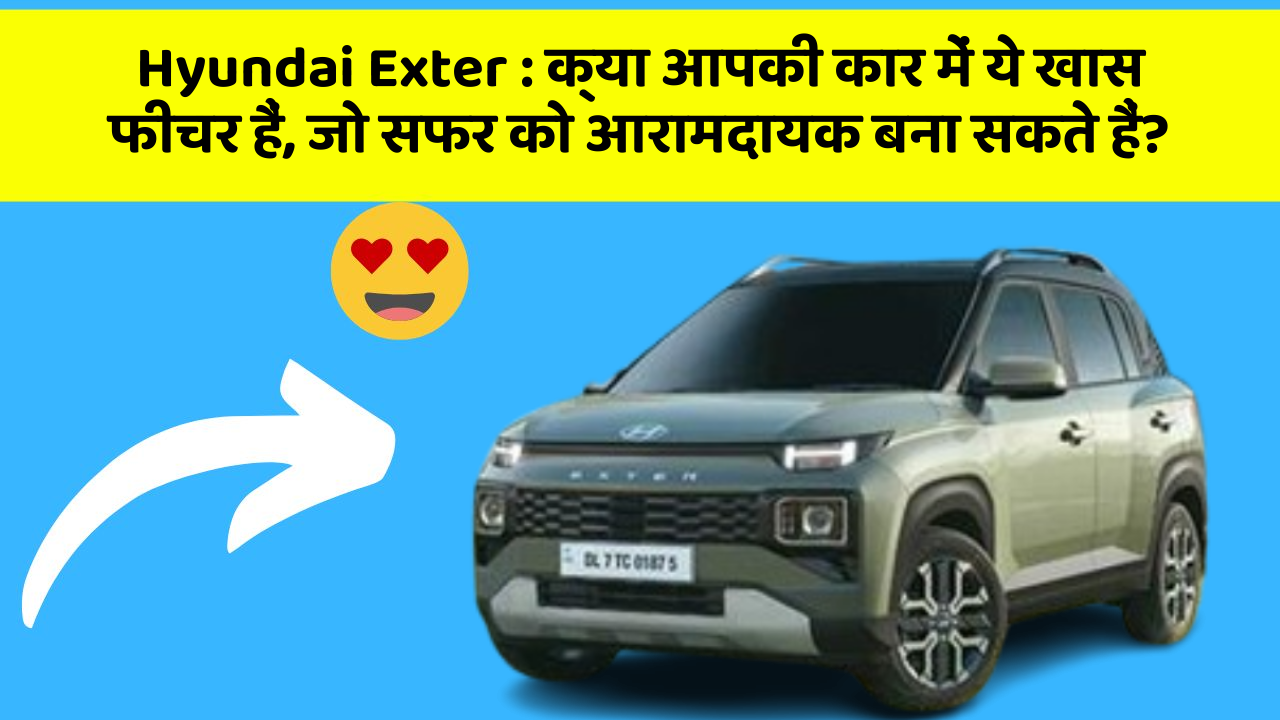 Hyundai Exter:क्या आपकी कार में ये खास फीचर हैं, जो सफर को आरामदायक बना सकते हैं?