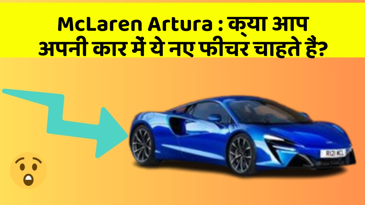 McLaren Artura: क्या आप अपनी कार में ये नए फीचर चाहते हैं?