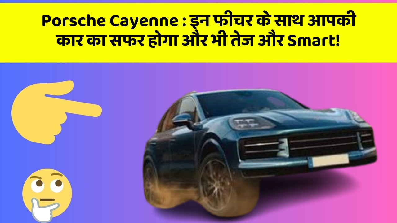 Porsche Cayenne: इन फीचर के साथ आपकी कार का सफर होगा और भी तेज और Smart!