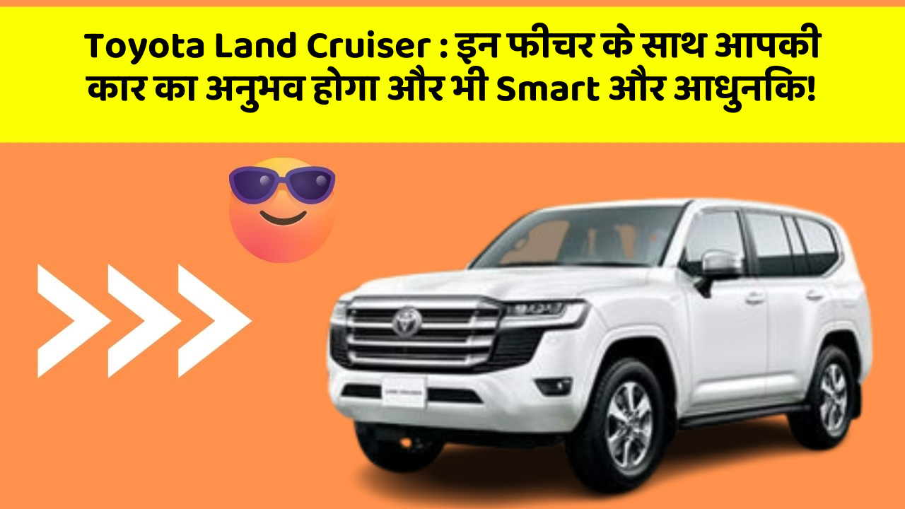 Toyota Land Cruiser:इन फीचर के साथ आपकी कार का अनुभव होगा और भी Smart और आधुनिक!