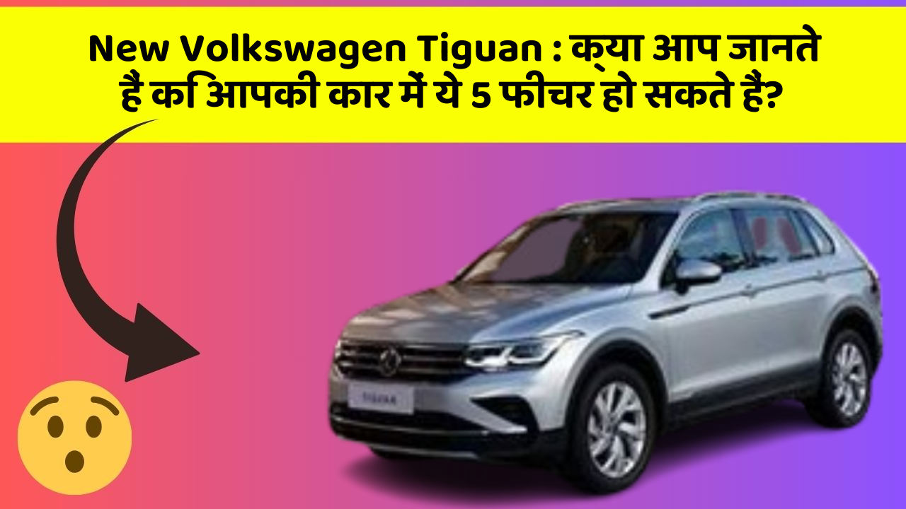 New Volkswagen Tiguan:क्या आप जानते हैं कि आपकी कार में ये 5 फीचर हो सकते हैं?
