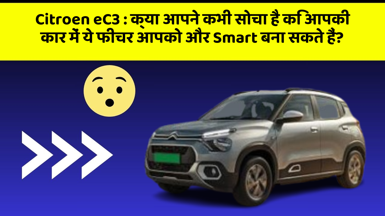 Citroen eC3: क्या आपने कभी सोचा है कि आपकी कार में ये फीचर आपको और Smart बना सकते हैं?