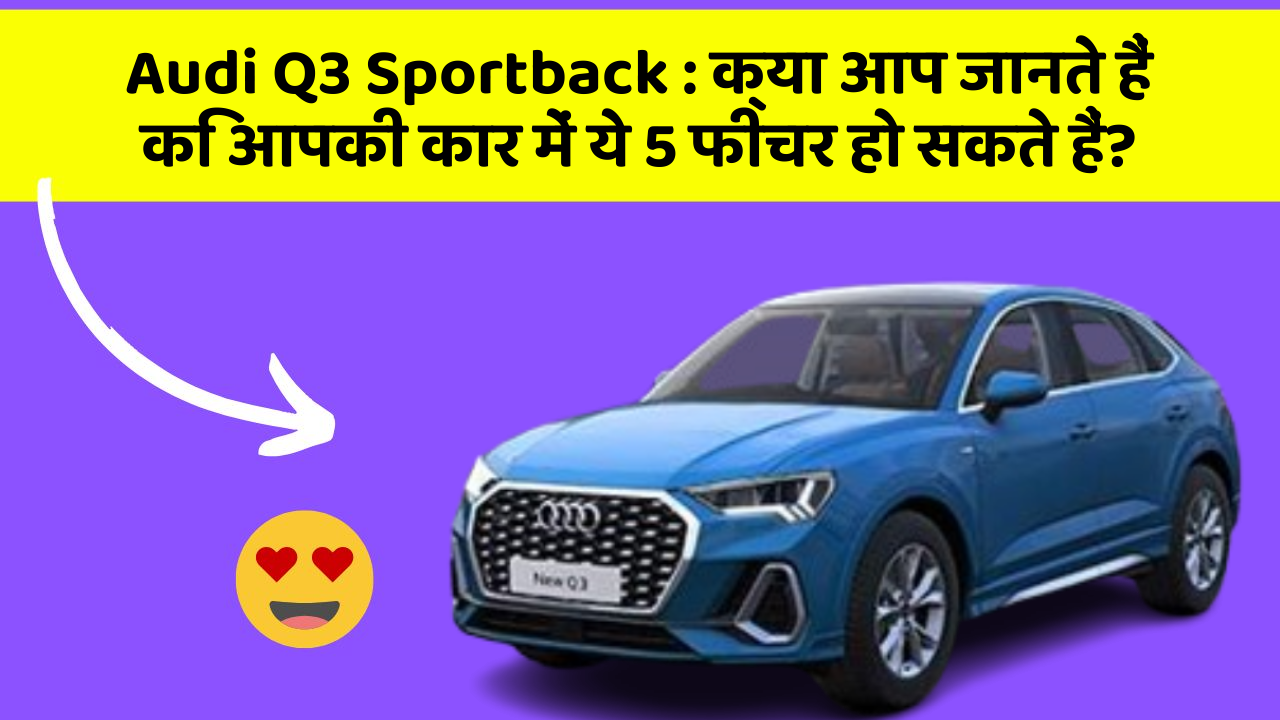 Audi Q3 Sportback: क्या आप जानते हैं कि आपकी कार में ये 5 फीचर हो सकते हैं?