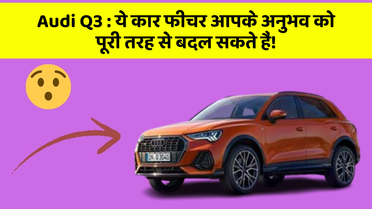 Audi Q3: ये कार फीचर आपके अनुभव को पूरी तरह से बदल सकते हैं!