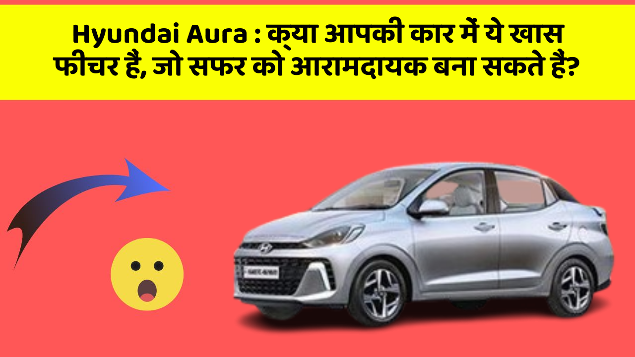 Hyundai Aura : क्या आपकी कार में ये खास फीचर हैं, जो सफर को आरामदायक बना सकते हैं?